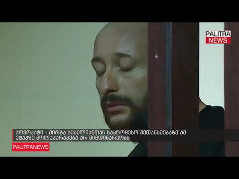 ადვოკატი - მირზა სუბელიანთან საპროცესო შეთანხმებაზე ამ ეტაპზე მოლაპარაკება არ მიმდინარეობს