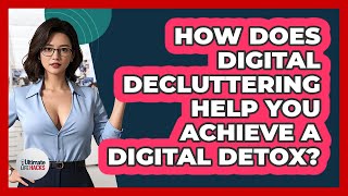 How Does Digital Decluttering Help You Achieve A Digital Detox? - Ultimate Life Hacks