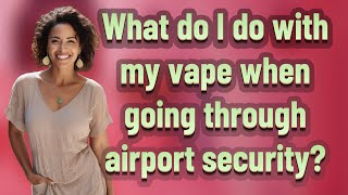What do I do with my vape when going through airport security?