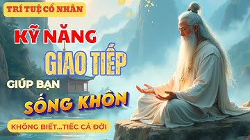 Cổ Nhân Dạy: Những Kỹ Năng Giao Tiếp Đỉnh Cao, Người Khôn Hay Dùng...Bạn Phải Biết| Trí Tuệ Cổ Nhân