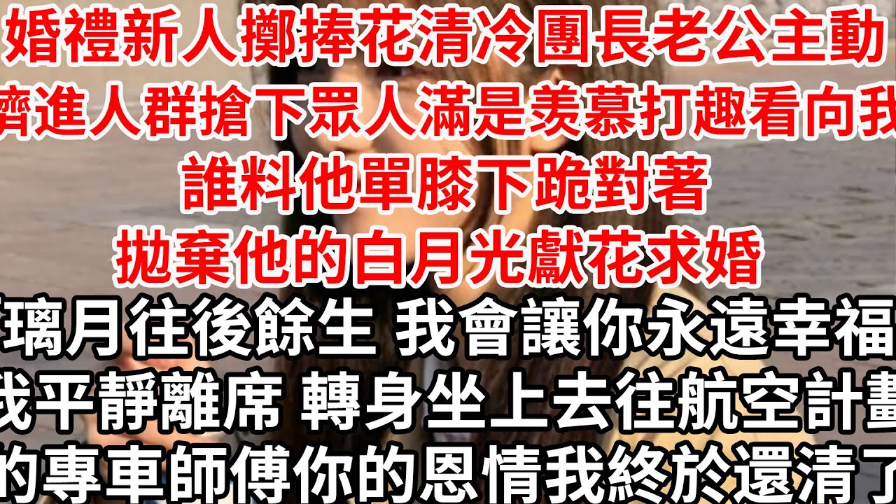 婚禮新人擲捧花清冷團長老公主動擠進人群搶下，眾人滿是羡慕打趣看向我 誰料他單膝下跪對著拋棄他的白月光獻花求婚「璃月往後餘生我會讓你永遠幸福」平靜離席轉身坐上去往航空計劃的專車，師傅你的恩情我終於還清了