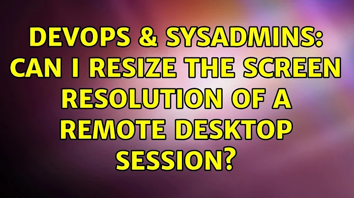 DevOps & SysAdmins: Can I resize the screen resolution of a remote desktop session? (6 Solutions!!)