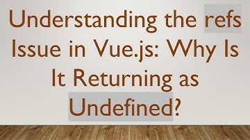 Understanding the refs Issue in Vue.js: Why Is It Returning as Undefined?