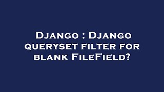 Django : Django queryset filter for blank FileField