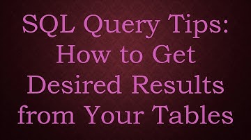 SQL Query Tips: How to Get Desired Results from Your Tables