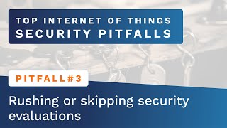 Top IoT Security Pitfalls #3 - Rushing & Skipping Security Evaluations