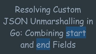 Resolving Custom JSON Unmarshalling in Go: Combining start and end Fields