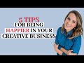 5 Tips for Being Happier in Your Creative Business