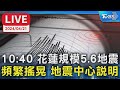 【LIVE】10:40 花蓮規模5.6地震 頻繁搖晃 地震中心說明