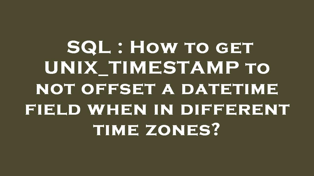 SQL : How to get UNIX_TIMESTAMP to not offset a datetime field when in ...