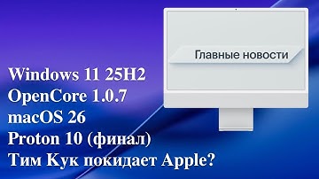 Windows 11 25H2, Тим Кук покидает Apple?, OpenCore 1.0.7, macOS 26, Proton 10 (финал)