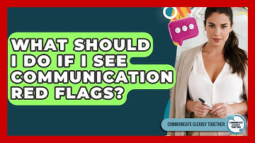 What Should I Do If I See Communication Red Flags? - Communicate Clearly Together