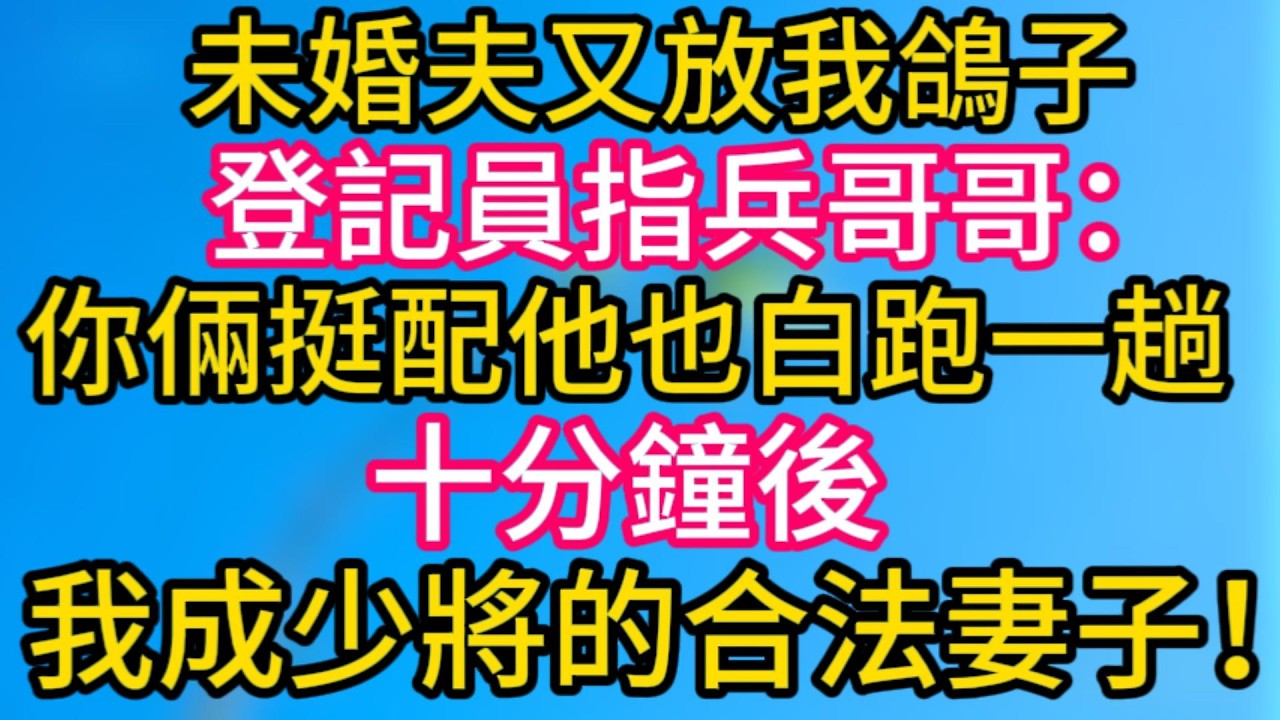 [完结！]  未婚夫又放我鴿子，登記員指兵哥哥: 你倆挺配，他也白跑一趟。十分鐘後，我成少將的合法妻子!#故事分享  #小意情感说 #故事#言情小說#一口氣看完#爽文#情感
