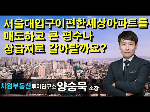 서울대입구이편한세상아파트를 매도하고 큰평수 또는 <strong>상급지로</strong> 갈아탈까요? 양승묵 소장, 상담문의 02-522-5757 차원부동산투자연구소