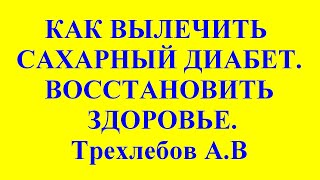 КАК ВЫЛЕЧИТЬ САХАРНЫЙ ДИАБЕТ - ВОССТАНОВИТЬ ЗДОРОВЬЕ.  Трехлебов А.В 2022,2023,2024,2025