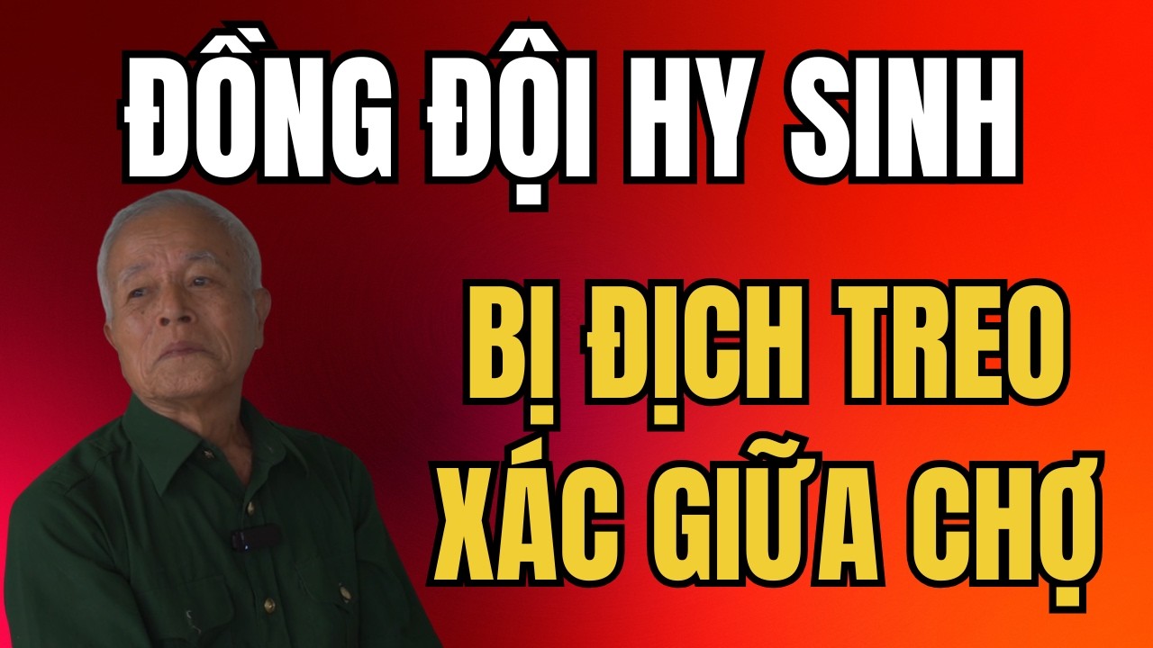 HỒI ỨC XÚC ĐỘNG VỀ NGƯỜI ĐỒNG ĐỘI BỊ GIẶC BẮN CHẾT VÀ TREO XÁC GIỮA CHỢ