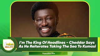 I'm The King Of Headlines - Cheddar Says As He Reiterates Taking The Sea To Kumasi