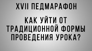 Педмарафон 2018. Как уйти от традиционной формы проведения урока? Педмарафон 2018. Как уйти от традиционной формы проведения урока?