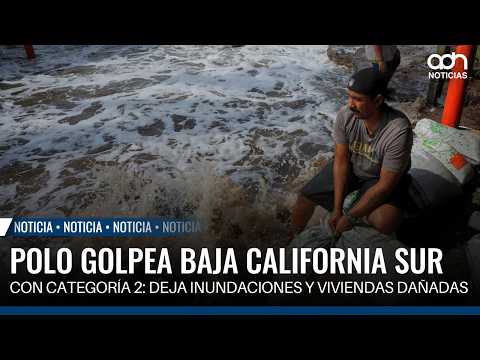 Polo golpea Baja California Sur con categoría 2: deja inundaciones y viviendas dañadas