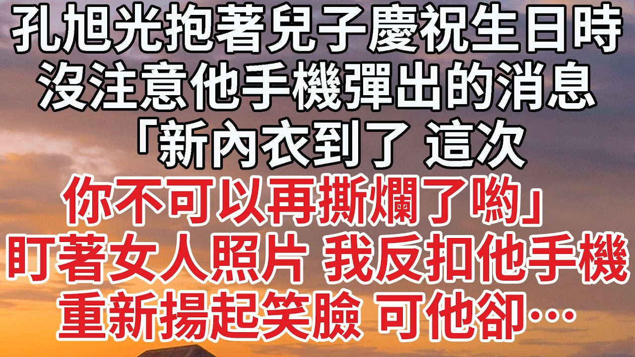 【完結】孔旭光抱著兒子慶祝生日時，沒注意他手機彈出的消息，「新內衣到了 這次，你不可以再撕爛了喲」盯著女人照片 我反扣他手機，重新揚起笑臉 可他卻… #婚姻 #情感 #豪门