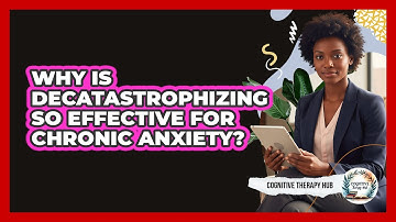 Why Is Decatastrophizing So Effective For Chronic Anxiety? - Cognitive Therapy Hub
