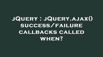 jQuery : jQuery.ajax() success/failure callbacks called when?