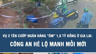 Vụ 2 tên cướp ngân hàng “ôm” 1,8 tỷ đồng ở Gia Lai: Công an hé lộ manh mối mới