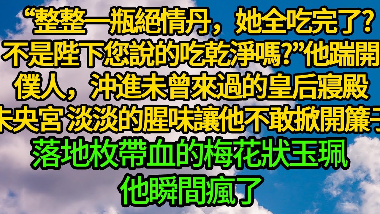 “整整一瓶絕情丹，她全吃完了?不是陛下您說的吃乾淨嗎?”他踹開僕人，沖進未曾來過的皇后寢殿未央宮，淡淡的腥味讓他不敢掀開簾子。落地枚帶血的梅花狀玉珮 他瞬間瘋了