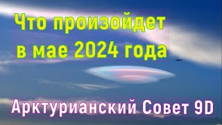Что произойдет в мае 2024 года ∞Арктурианский Совет 9D