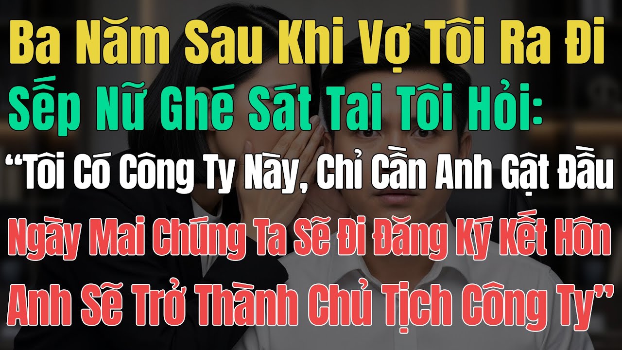 3 Năm Sau Khi Vợ Tôi Mất, Sếp Nữ Ghé Tai Tôi Hỏi: Nếu anh đồng ý đăng ký kết hôn, anh sẽ là chủ tịch