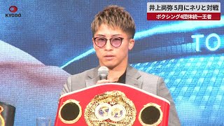 【速報】井上尚弥、5月にネリと対戦 ボクシング4団体統一王者　東京ドームで