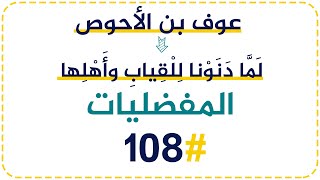 {108} عوف بن الأحوص {لَمَّا دَنَوْنا لِلْقِيابِ وأَهْلِها}