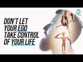 Don’t Let Your Ego Take Control Of Your Life