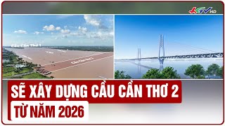 Sẽ xây dựng cầu Cần Thơ 2 từ năm 2026 | Truyền hình Hậu Giang