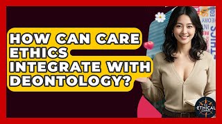 How Can Care Ethics Integrate With Deontology? - The Ethical Compass