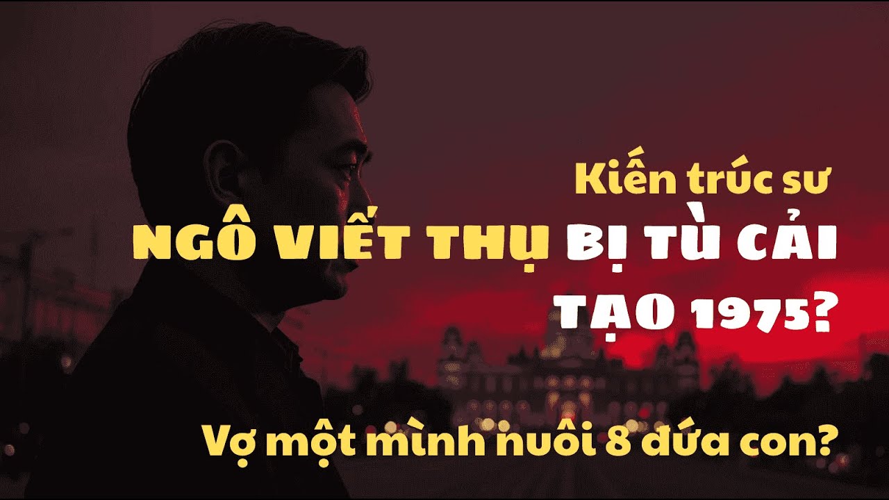 Kiến trúc sư NGÔ VIẾT THỤ BỊ TÙ CẢI TẠO 1975? Vợ một mình nuôi 8 đứa con nheo nhóc