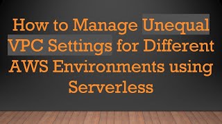 How to Manage Unequal VPC Settings for Different AWS Environments using Serverless