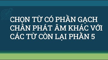 CHỌN TỪ CÓ PHẦN GẠCH CHÂN PHÁT ÂM KHÁC VỚI CÁC TỪ CÒN LẠI P5