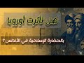 هل تأثرت أوروبا بالحضارة الإسلامية في اﻷندلس هل أنار العلماء المسلمون طريق أوروبا 