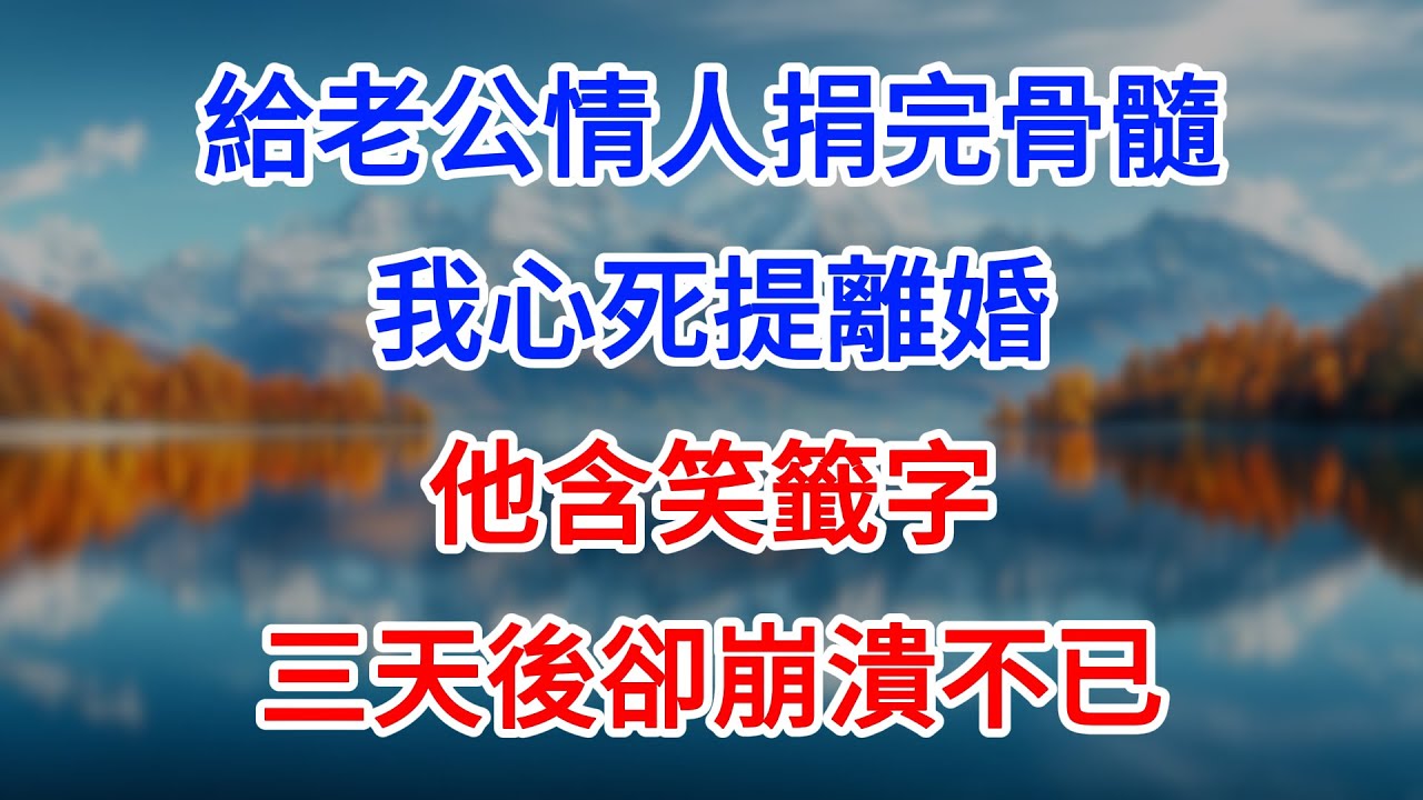 【完結】給老公情人捐完骨髓，我心死提離婚，他含笑籤字，三天後卻崩潰不已！ #為人處世 #生活經驗 #情感故事 #故事 #小說 #戀愛 #情感 #婚姻
