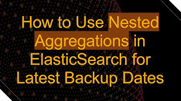 How to Use Nested Aggregations in ElasticSearch for Latest Backup Dates