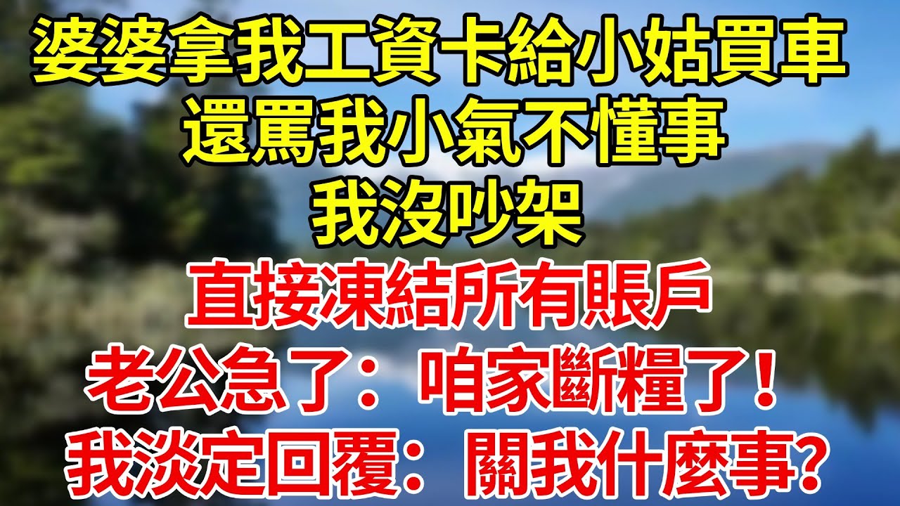 婆婆拿我工資卡給小姑買車，還罵我小氣不懂事。我沒吵架，直接凍結所有賬戶，老公急了：家裡斷糧了！我淡定回覆：關我什麼事？