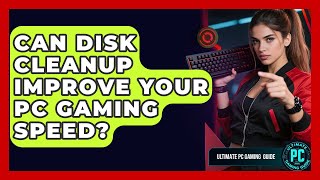 Can Disk Cleanup Improve Your PC Gaming Speed - Ultimate PC Gaming Guide