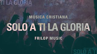 Solo A Ti La Gloria Música Cristiana Frilop Music