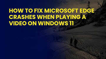 How to Fix Microsoft Edge Crashes When Playing a Video on Windows 11