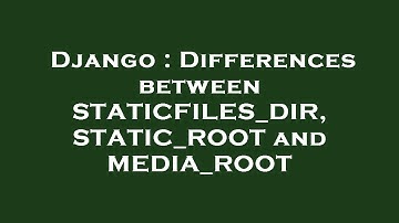 Django : Differences between STATICFILES_DIR, STATIC_ROOT and MEDIA_ROOT