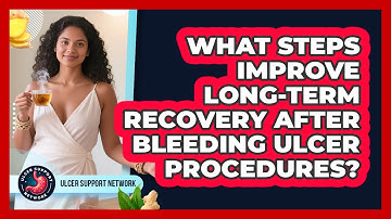 What Steps Improve Long-term Recovery After Bleeding Ulcer Procedures? - Ulcer Support Network