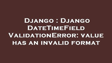 Django : Django DateTimeField ValidationError: value has an invalid format
