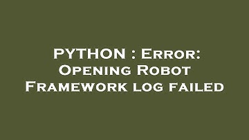 PYTHON : Error: Opening Robot Framework log failed