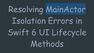 Details Resolving MainActor Isolation Errors in Swift 6 UI Lifecycle Methods Update